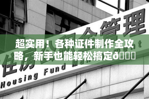 新余超实用！各种证件制作全攻略，新手也能轻松搞定😎